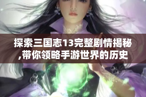 探索三国志13完整剧情揭秘,带你领略手游世界的历史魅力
