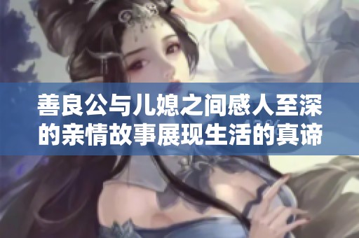 善良公与儿媳之间感人至深的亲情故事展现生活的真谛