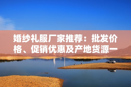 婚纱礼服厂家推荐：批发价格、促销优惠及产地货源一览