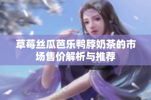草莓丝瓜芭乐鸭脖奶茶的市场售价解析与推荐