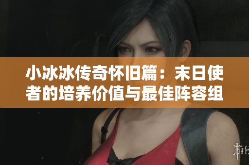 小冰冰传奇怀旧篇：末日使者的培养价值与最佳阵容组合解析
