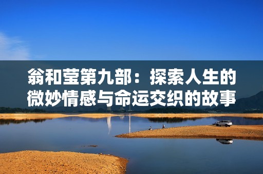 翁和莹第九部：探索人生的微妙情感与命运交织的故事