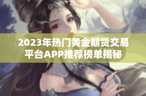 2023年热门黄金期货交易平台APP推荐榜单揭秘