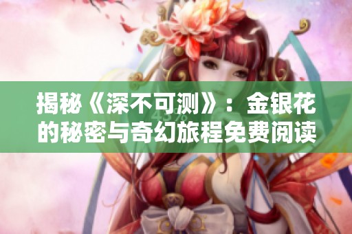揭秘《深不可测》：金银花的秘密与奇幻旅程免费阅读指南