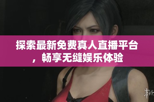 探索最新免费真人直播平台，畅享无缝娱乐体验