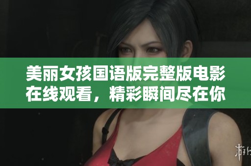 美丽女孩国语版完整版电影在线观看，精彩瞬间尽在你掌握中