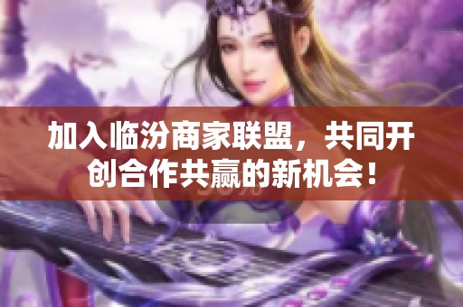 加入临汾商家联盟，共同开创合作共赢的新机会！