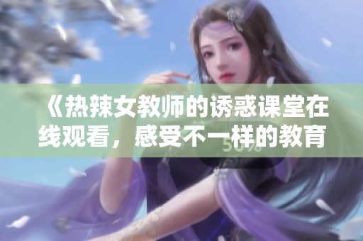 《热辣女教师的诱惑课堂在线观看，感受不一样的教育体验》