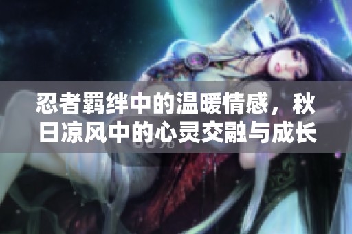 忍者羁绊中的温暖情感，秋日凉风中的心灵交融与成长