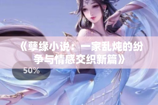 《孽缘小说：一家乱炖的纷争与情感交织新篇》