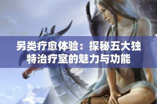 另类疗愈体验：探秘五大独特治疗室的魅力与功能