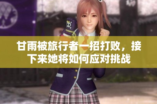 甘雨被旅行者一招打败，接下来她将如何应对挑战