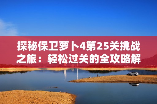 探秘保卫萝卜4第25关挑战之旅：轻松过关的全攻略解析