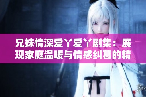兄妹情深爱丫爱丫剧集：展现家庭温暖与情感纠葛的精彩故事