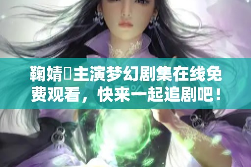 鞠婧祎主演梦幻剧集在线免费观看，快来一起追剧吧！