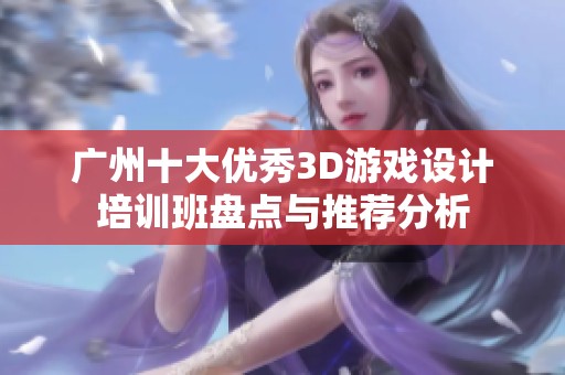 广州十大优秀3D游戏设计培训班盘点与推荐分析