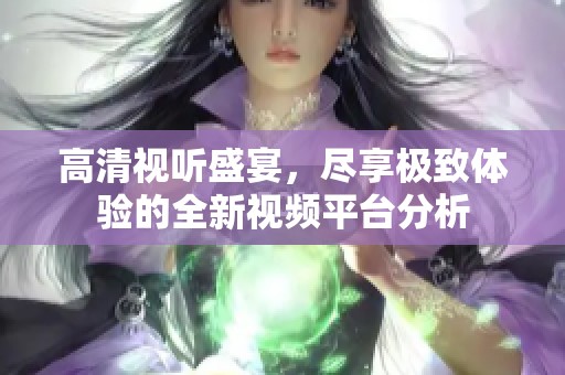 高清视听盛宴，尽享极致体验的全新视频平台分析