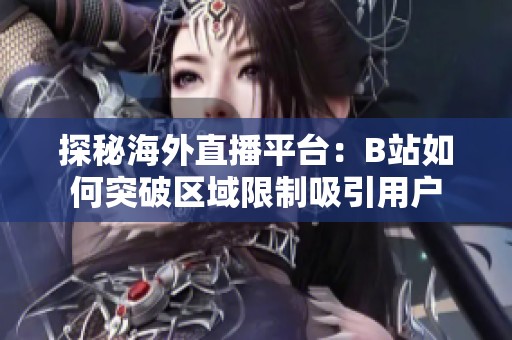 探秘海外直播平台：B站如何突破区域限制吸引用户