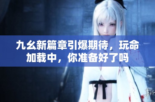 九幺新篇章引爆期待，玩命加载中，你准备好了吗