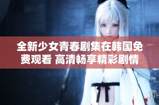 全新少女青春剧集在韩国免费观看 高清畅享精彩剧情