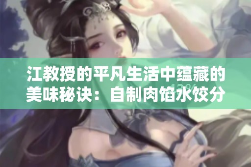 江教授的平凡生活中蕴藏的美味秘诀：自制肉馅水饺分享
