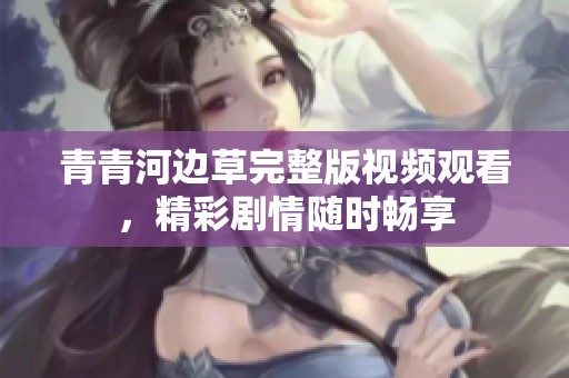 青青河边草完整版视频观看，精彩剧情随时畅享