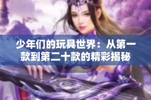 少年们的玩具世界：从第一款到第二十款的精彩揭秘