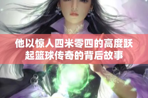 他以惊人四米零四的高度跃起篮球传奇的背后故事