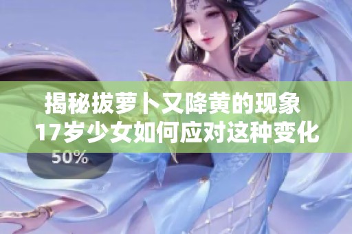 揭秘拔萝卜又降黄的现象 17岁少女如何应对这种变化