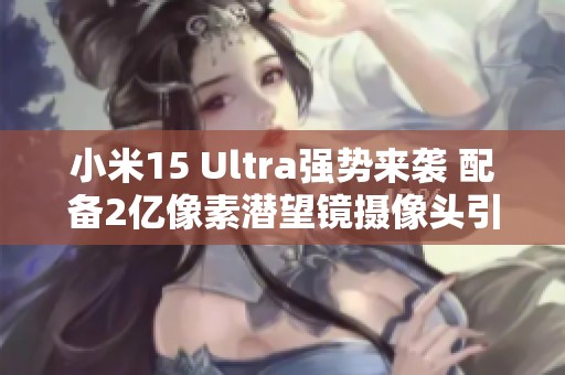 小米15 Ultra强势来袭 配备2亿像素潜望镜摄像头引发期待