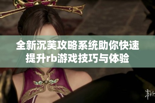 全新沉芙攻略系统助你快速提升rb游戏技巧与体验