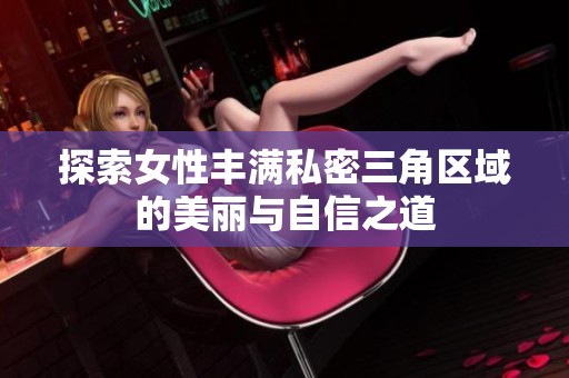 探索女性丰满私密三角区域的美丽与自信之道