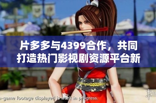 片多多与4399合作，共同打造热门影视剧资源平台新体验