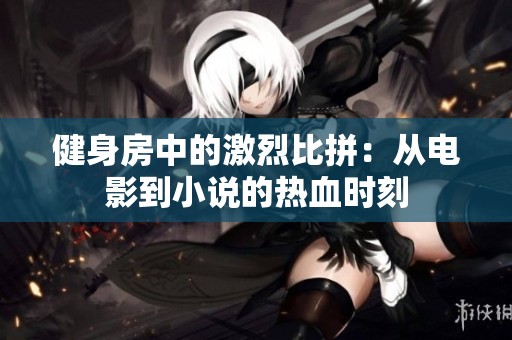 健身房中的激烈比拼：从电影到小说的热血时刻