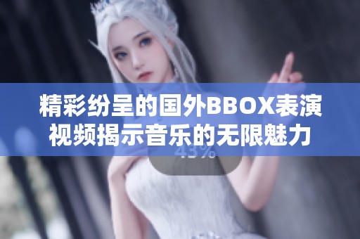 精彩纷呈的国外BBOX表演视频揭示音乐的无限魅力
