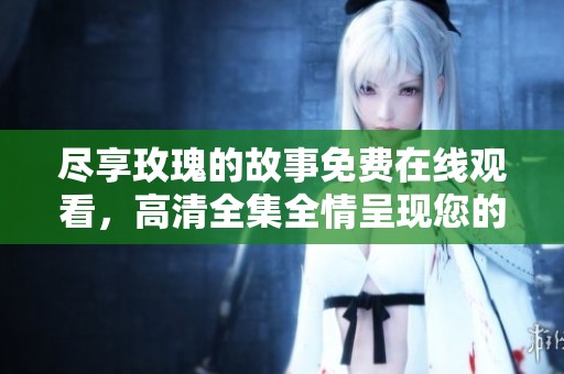 尽享玫瑰的故事免费在线观看，高清全集全情呈现您的追剧时光