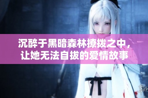 沉醉于黑暗森林撩拨之中，让她无法自拔的爱情故事