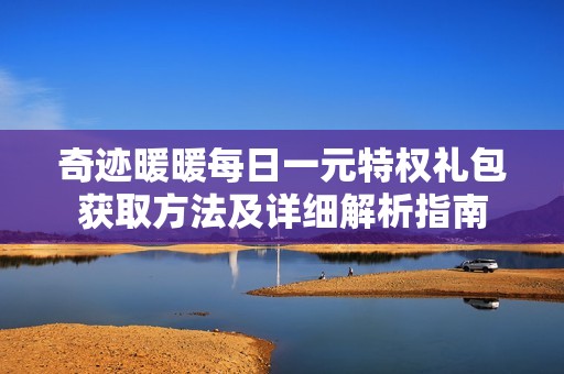 奇迹暖暖每日一元特权礼包获取方法及详细解析指南