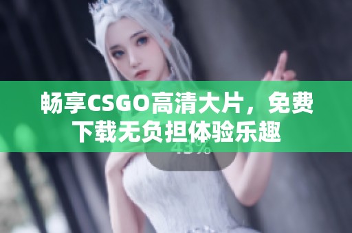 畅享CSGO高清大片，免费下载无负担体验乐趣