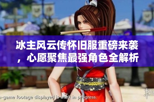 冰主风云传怀旧服重磅来袭，心愿聚焦最强角色全解析
