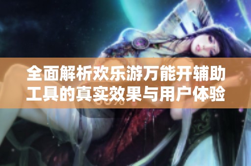 全面解析欢乐游万能开辅助工具的真实效果与用户体验分享