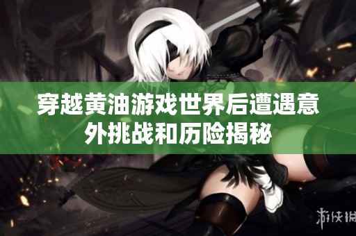 穿越黄油游戏世界后遭遇意外挑战和历险揭秘