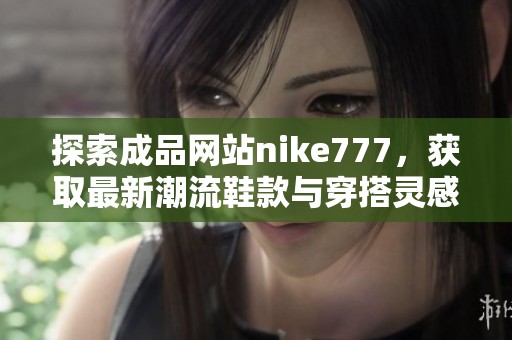 探索成品网站nike777，获取最新潮流鞋款与穿搭灵感