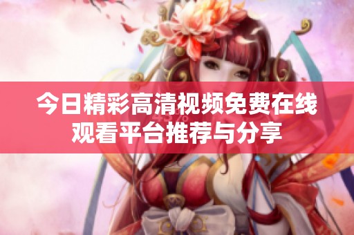 今日精彩高清视频免费在线观看平台推荐与分享