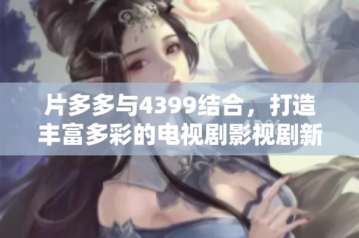 片多多与4399结合，打造丰富多彩的电视剧影视剧新体验