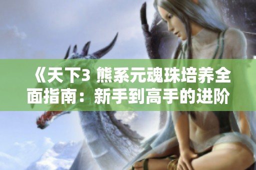 《天下3 熊系元魂珠培养全面指南：新手到高手的进阶路径》