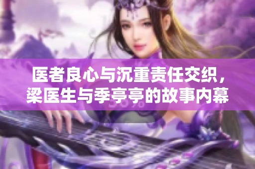 医者良心与沉重责任交织，梁医生与季亭亭的故事内幕揭秘
