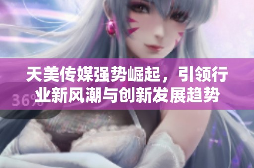 天美传媒强势崛起，引领行业新风潮与创新发展趋势