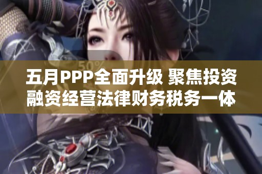 五月PPP全面升级 聚焦投资融资经营法律财务税务一体化发展