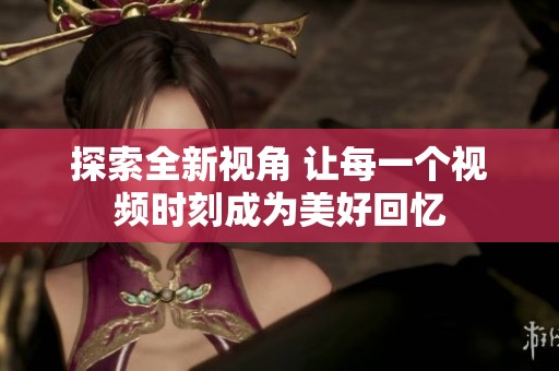 探索全新视角 让每一个视频时刻成为美好回忆